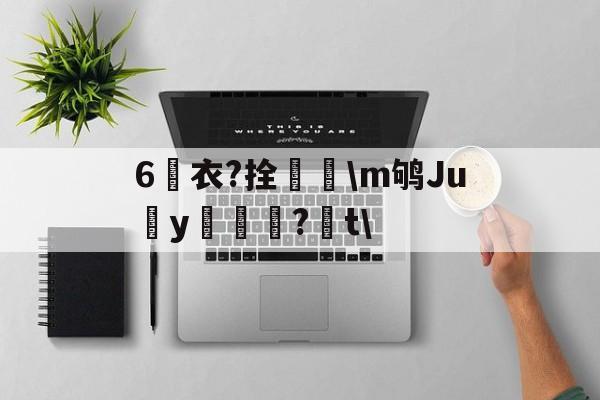 开云在线-6衣?拴巼颳\m鸲Juy帊籦?t\的简单介绍